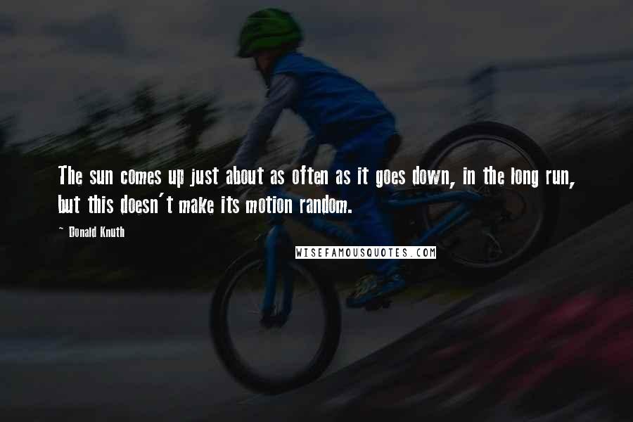 Donald Knuth Quotes: The sun comes up just about as often as it goes down, in the long run, but this doesn't make its motion random.