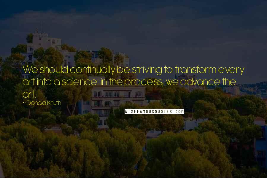 Donald Knuth Quotes: We should continually be striving to transform every art into a science: in the process, we advance the art.