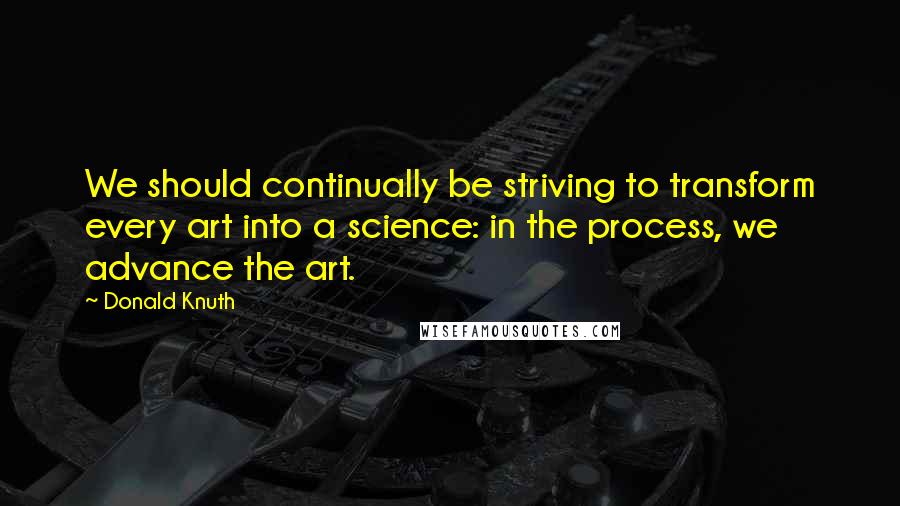 Donald Knuth Quotes: We should continually be striving to transform every art into a science: in the process, we advance the art.