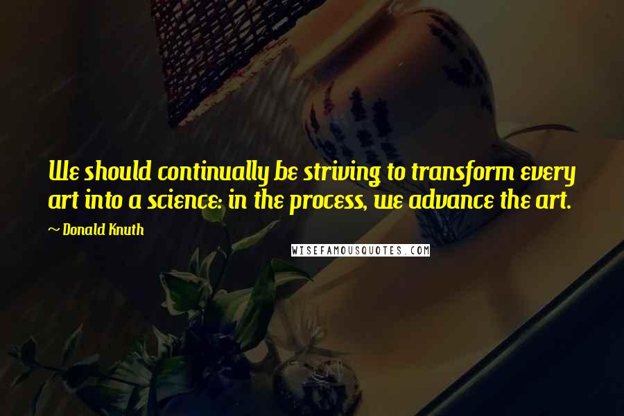 Donald Knuth Quotes: We should continually be striving to transform every art into a science: in the process, we advance the art.