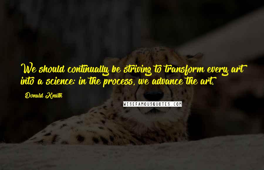 Donald Knuth Quotes: We should continually be striving to transform every art into a science: in the process, we advance the art.