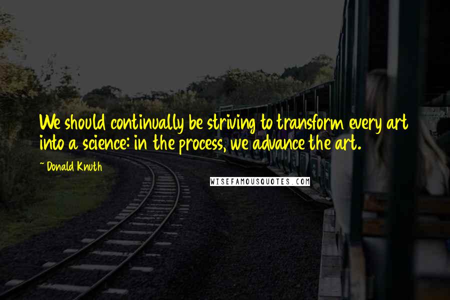 Donald Knuth Quotes: We should continually be striving to transform every art into a science: in the process, we advance the art.