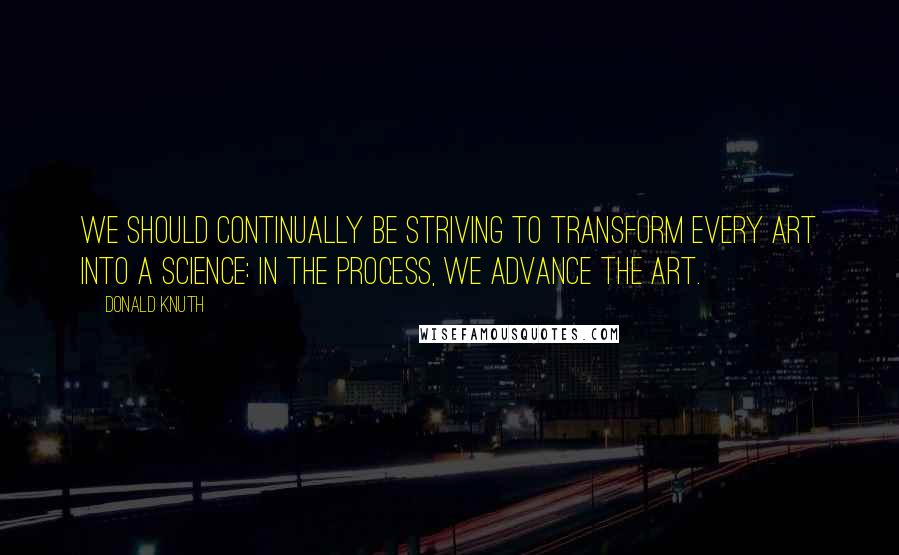 Donald Knuth Quotes: We should continually be striving to transform every art into a science: in the process, we advance the art.