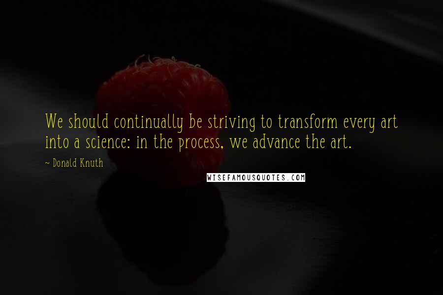 Donald Knuth Quotes: We should continually be striving to transform every art into a science: in the process, we advance the art.