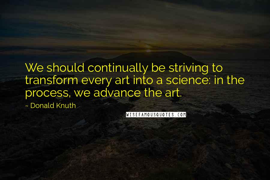 Donald Knuth Quotes: We should continually be striving to transform every art into a science: in the process, we advance the art.