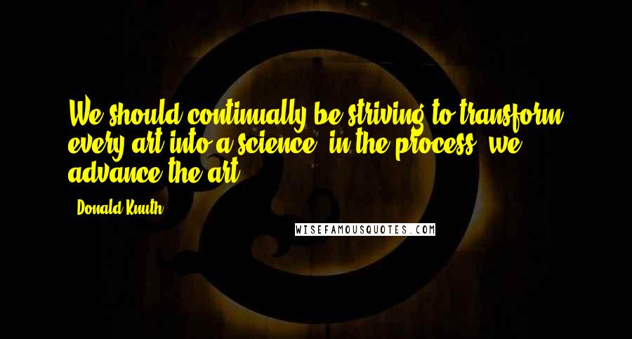 Donald Knuth Quotes: We should continually be striving to transform every art into a science: in the process, we advance the art.