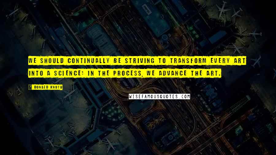 Donald Knuth Quotes: We should continually be striving to transform every art into a science: in the process, we advance the art.