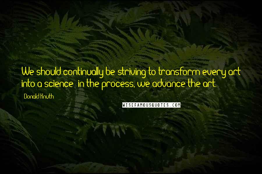 Donald Knuth Quotes: We should continually be striving to transform every art into a science: in the process, we advance the art.