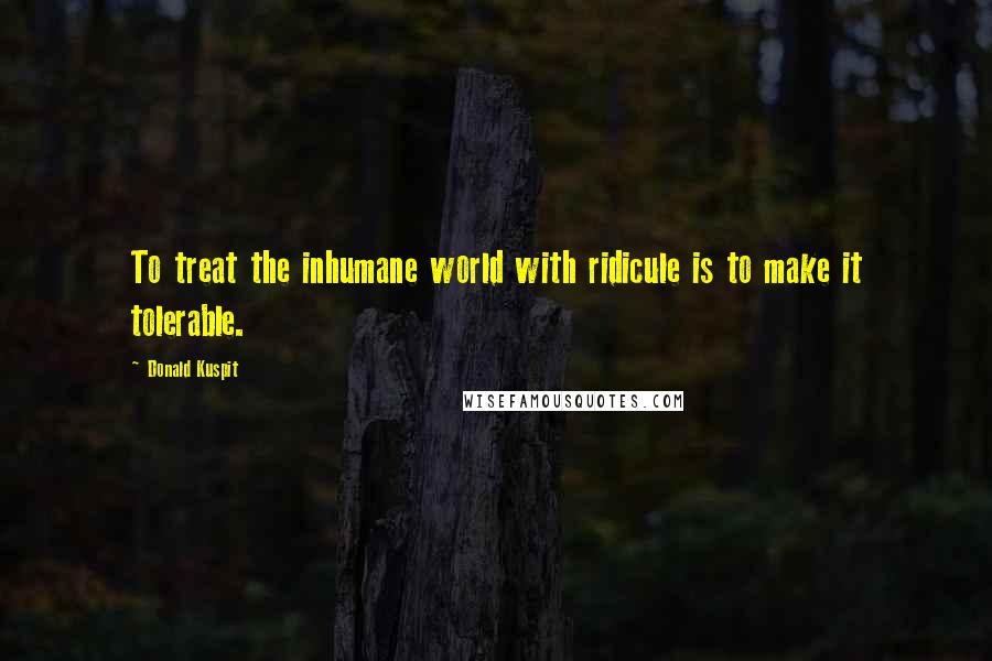 Donald Kuspit Quotes: To treat the inhumane world with ridicule is to make it tolerable.