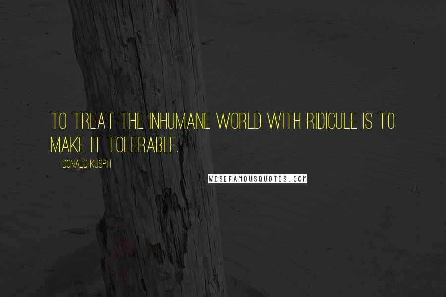 Donald Kuspit Quotes: To treat the inhumane world with ridicule is to make it tolerable.