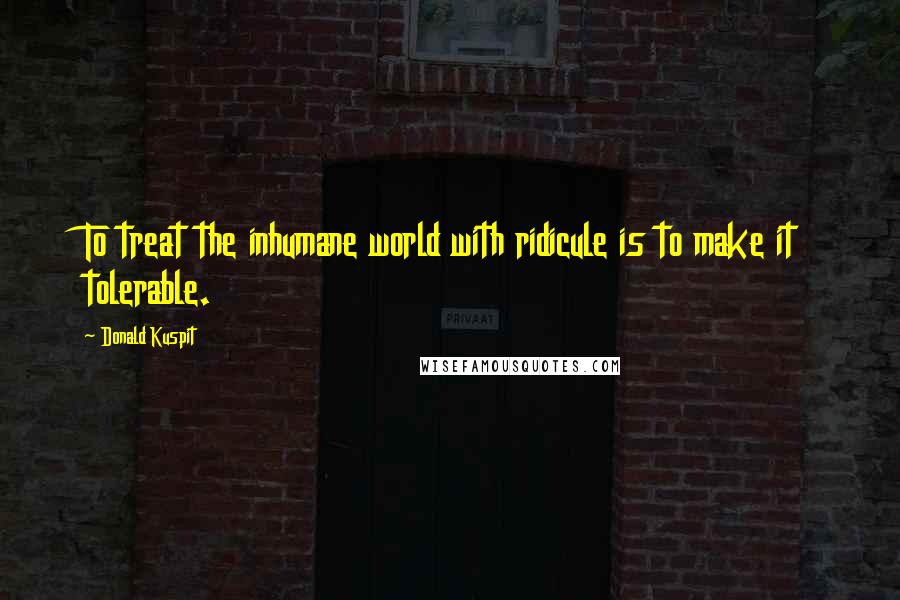 Donald Kuspit Quotes: To treat the inhumane world with ridicule is to make it tolerable.