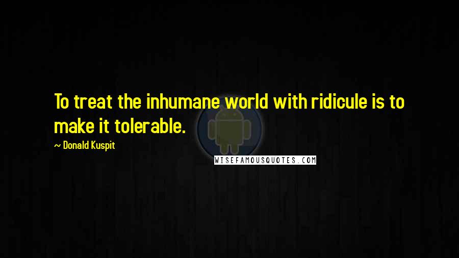 Donald Kuspit Quotes: To treat the inhumane world with ridicule is to make it tolerable.