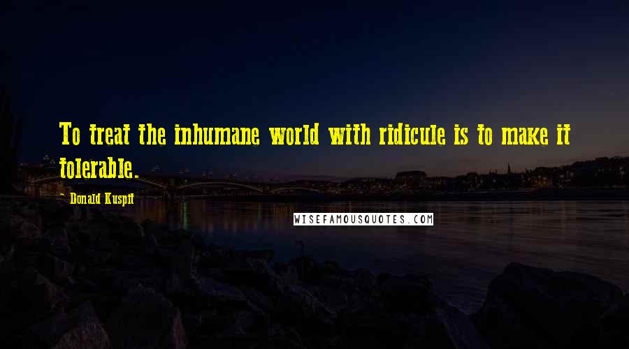 Donald Kuspit Quotes: To treat the inhumane world with ridicule is to make it tolerable.