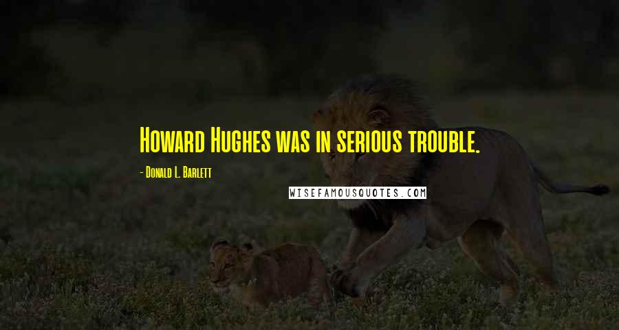 Donald L. Barlett Quotes: Howard Hughes was in serious trouble.