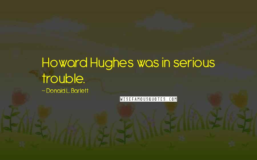 Donald L. Barlett Quotes: Howard Hughes was in serious trouble.