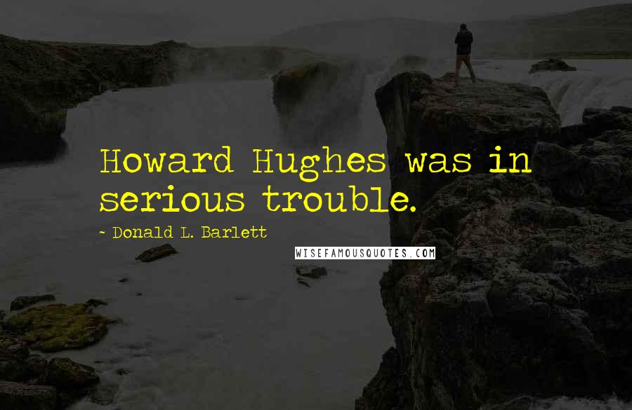 Donald L. Barlett Quotes: Howard Hughes was in serious trouble.