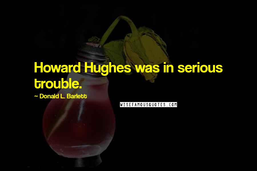 Donald L. Barlett Quotes: Howard Hughes was in serious trouble.