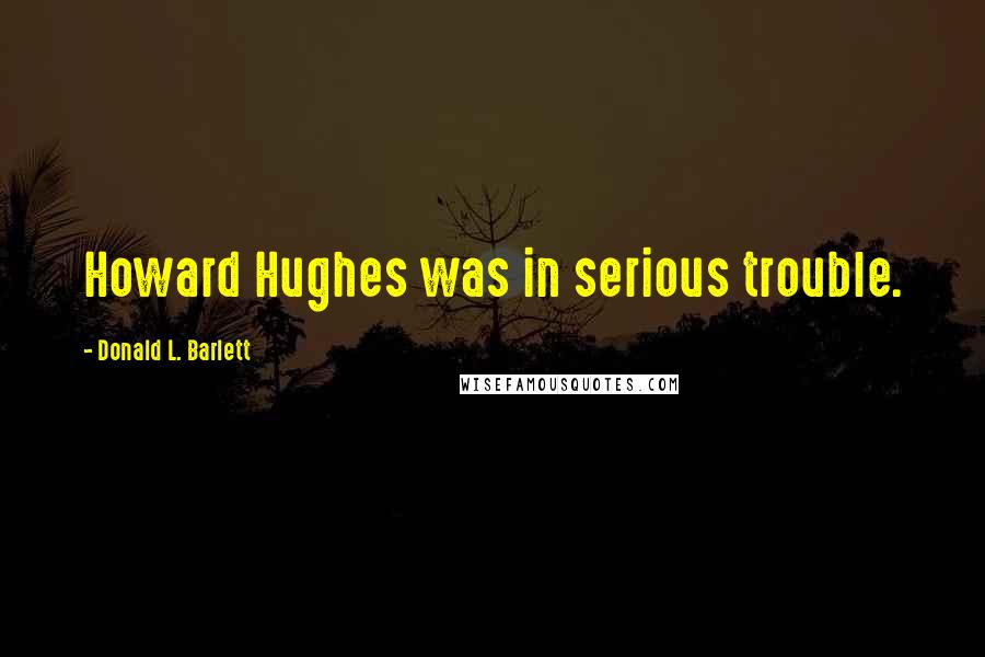 Donald L. Barlett Quotes: Howard Hughes was in serious trouble.