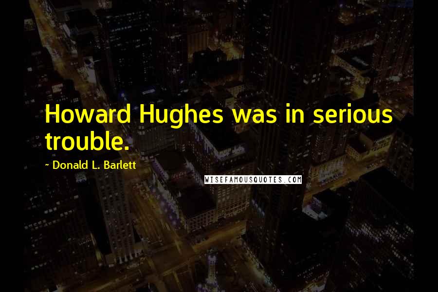 Donald L. Barlett Quotes: Howard Hughes was in serious trouble.