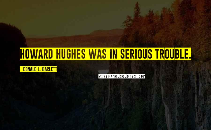 Donald L. Barlett Quotes: Howard Hughes was in serious trouble.