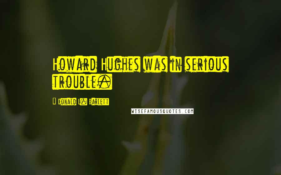 Donald L. Barlett Quotes: Howard Hughes was in serious trouble.