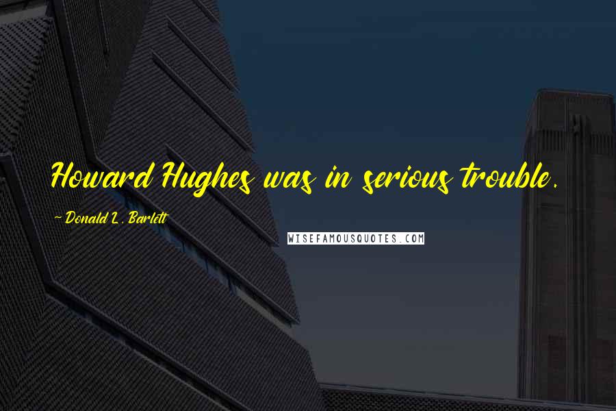 Donald L. Barlett Quotes: Howard Hughes was in serious trouble.