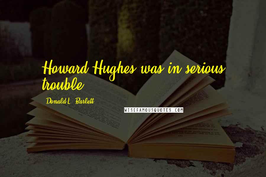 Donald L. Barlett Quotes: Howard Hughes was in serious trouble.