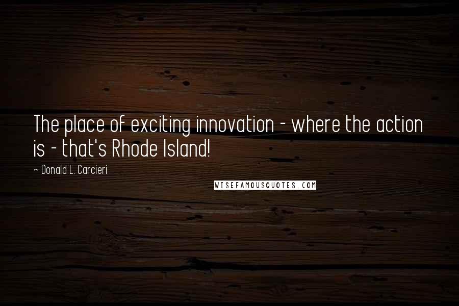 Donald L. Carcieri Quotes: The place of exciting innovation - where the action is - that's Rhode Island!