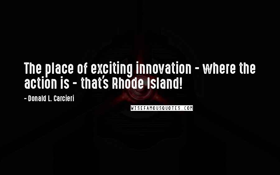 Donald L. Carcieri Quotes: The place of exciting innovation - where the action is - that's Rhode Island!