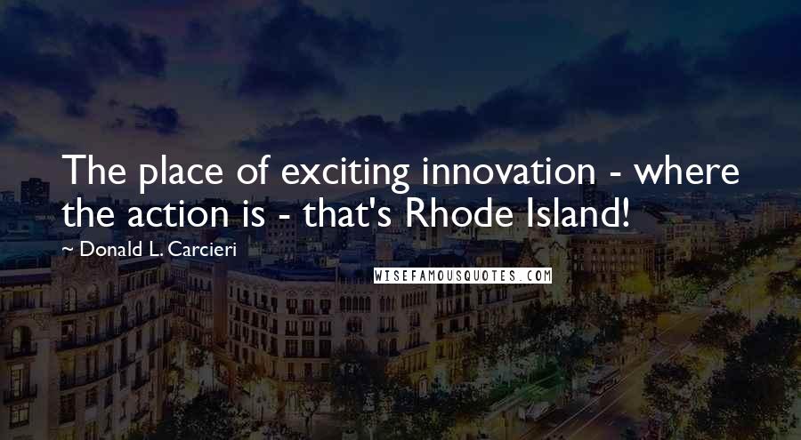 Donald L. Carcieri Quotes: The place of exciting innovation - where the action is - that's Rhode Island!