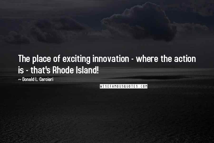 Donald L. Carcieri Quotes: The place of exciting innovation - where the action is - that's Rhode Island!