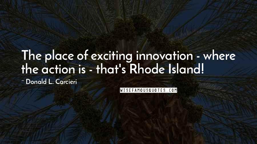 Donald L. Carcieri Quotes: The place of exciting innovation - where the action is - that's Rhode Island!