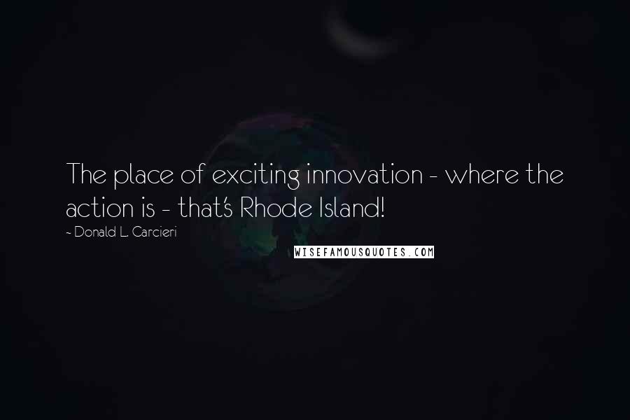 Donald L. Carcieri Quotes: The place of exciting innovation - where the action is - that's Rhode Island!