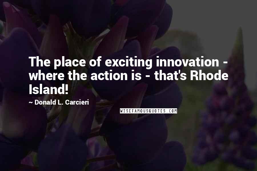 Donald L. Carcieri Quotes: The place of exciting innovation - where the action is - that's Rhode Island!