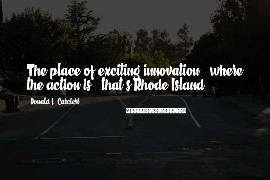 Donald L. Carcieri Quotes: The place of exciting innovation - where the action is - that's Rhode Island!