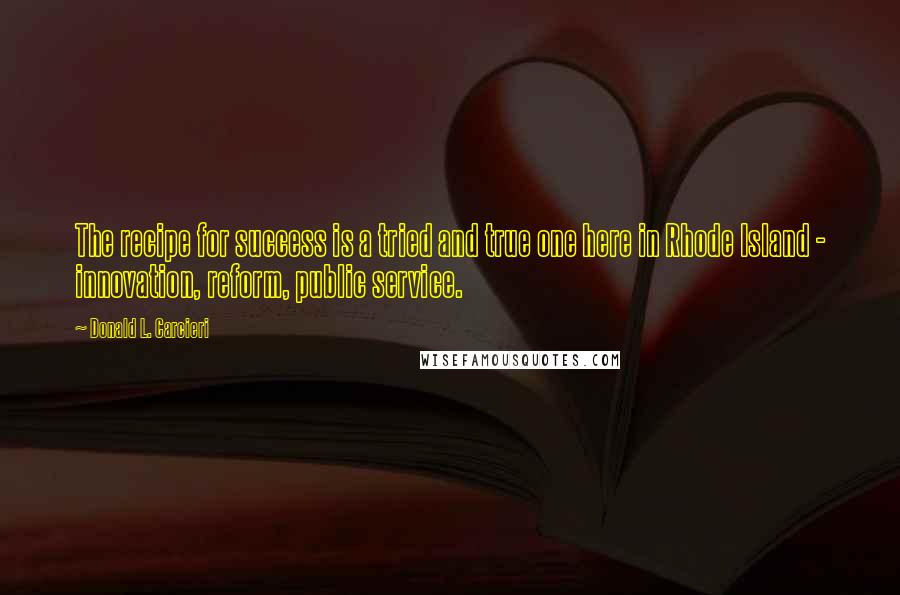 Donald L. Carcieri Quotes: The recipe for success is a tried and true one here in Rhode Island - innovation, reform, public service.