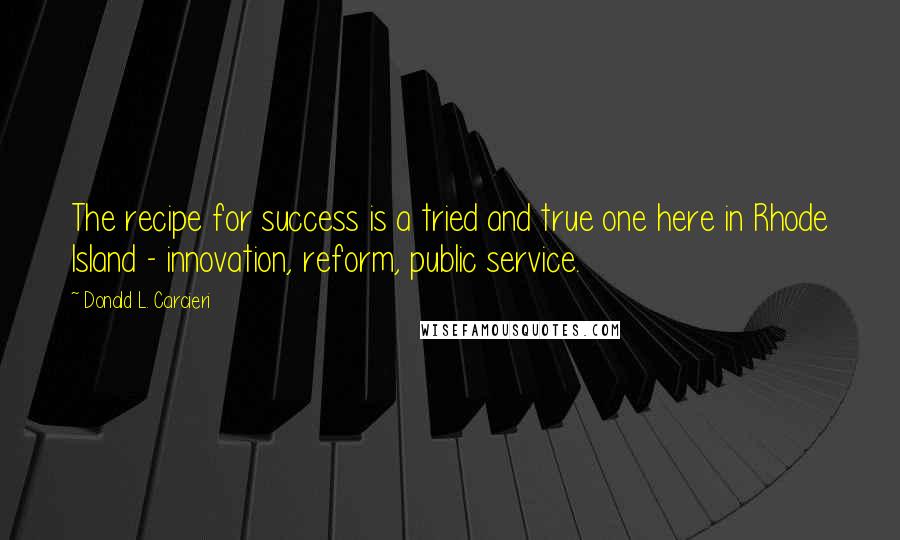 Donald L. Carcieri Quotes: The recipe for success is a tried and true one here in Rhode Island - innovation, reform, public service.