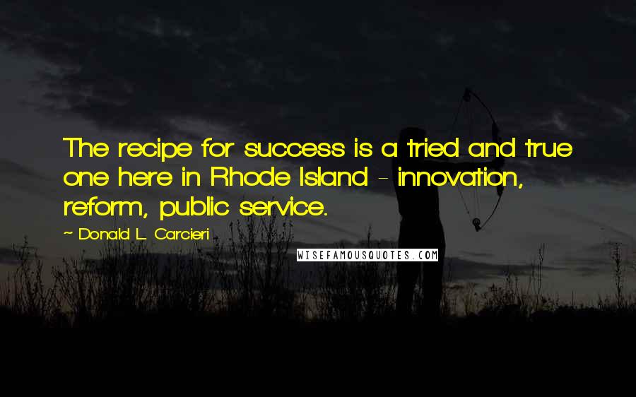 Donald L. Carcieri Quotes: The recipe for success is a tried and true one here in Rhode Island - innovation, reform, public service.