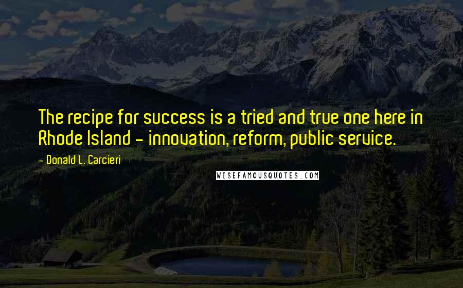 Donald L. Carcieri Quotes: The recipe for success is a tried and true one here in Rhode Island - innovation, reform, public service.