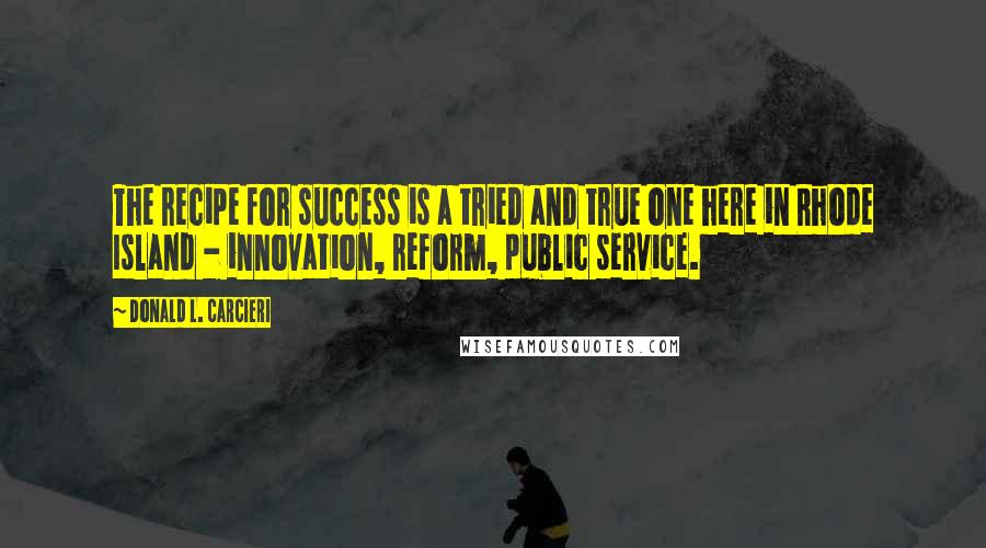 Donald L. Carcieri Quotes: The recipe for success is a tried and true one here in Rhode Island - innovation, reform, public service.