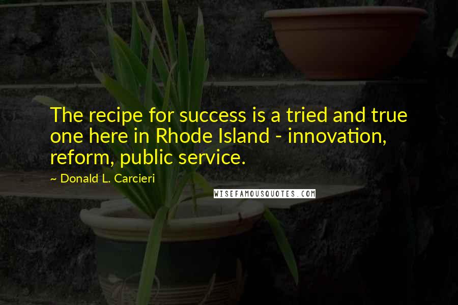 Donald L. Carcieri Quotes: The recipe for success is a tried and true one here in Rhode Island - innovation, reform, public service.