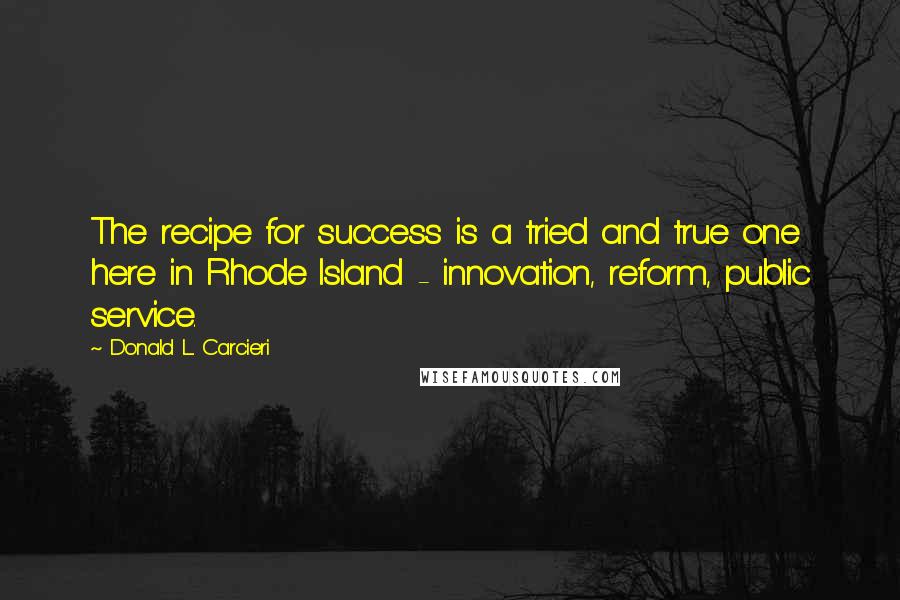 Donald L. Carcieri Quotes: The recipe for success is a tried and true one here in Rhode Island - innovation, reform, public service.