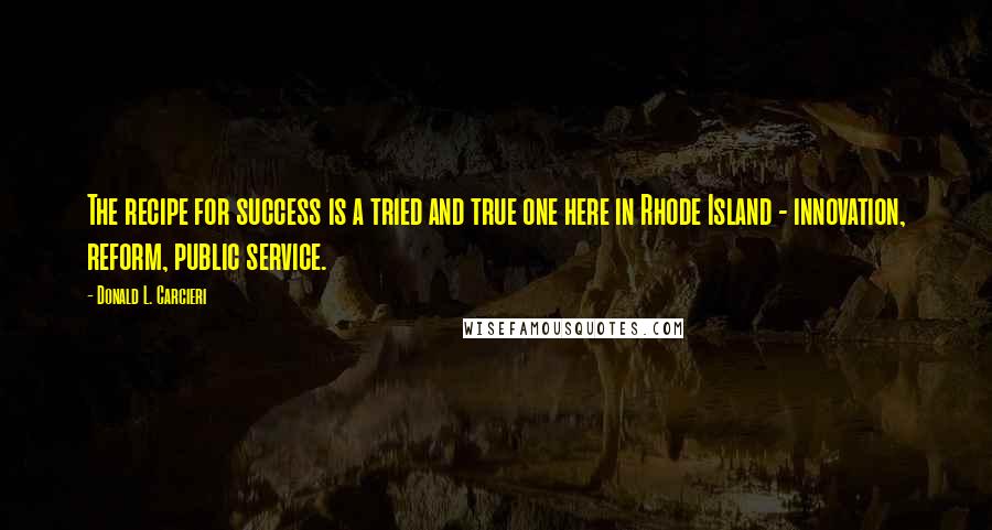 Donald L. Carcieri Quotes: The recipe for success is a tried and true one here in Rhode Island - innovation, reform, public service.