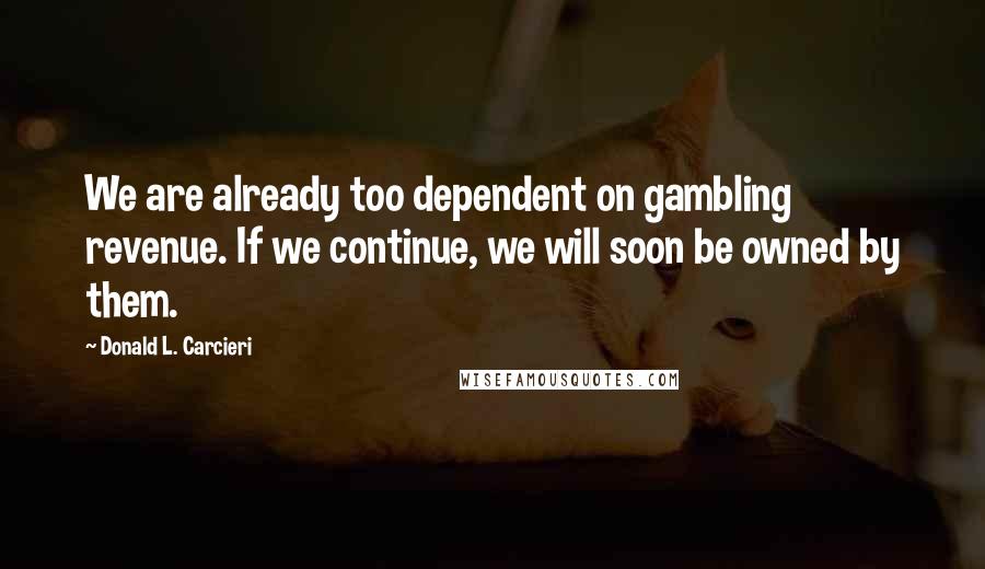 Donald L. Carcieri Quotes: We are already too dependent on gambling revenue. If we continue, we will soon be owned by them.