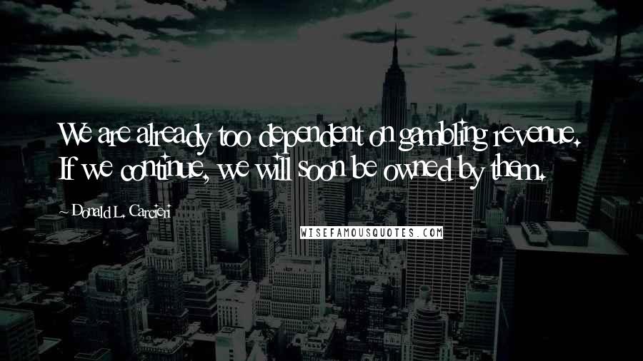 Donald L. Carcieri Quotes: We are already too dependent on gambling revenue. If we continue, we will soon be owned by them.