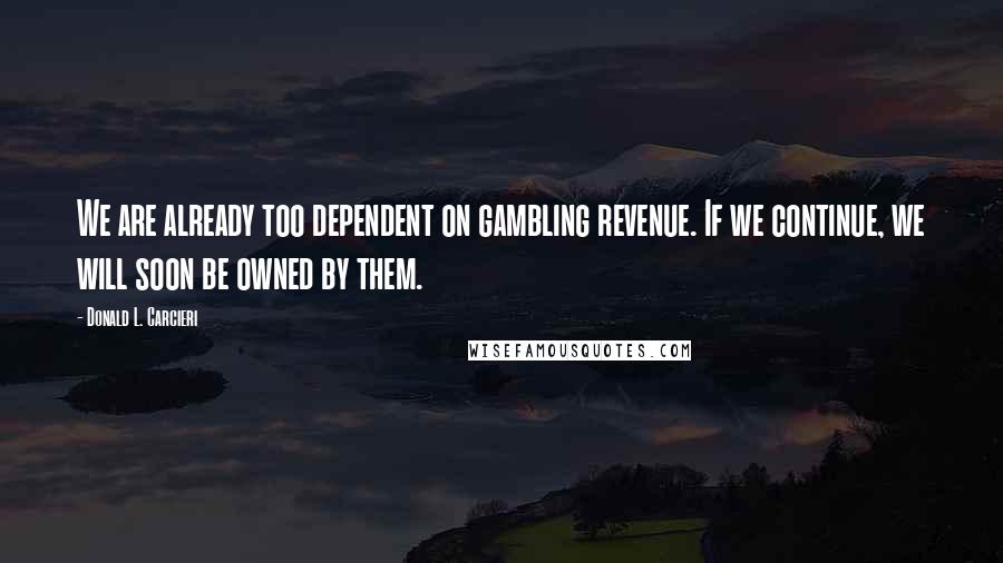 Donald L. Carcieri Quotes: We are already too dependent on gambling revenue. If we continue, we will soon be owned by them.