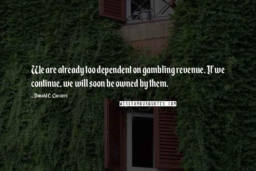 Donald L. Carcieri Quotes: We are already too dependent on gambling revenue. If we continue, we will soon be owned by them.