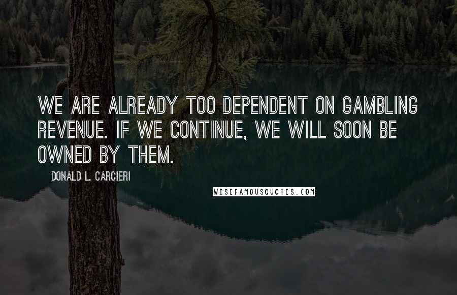 Donald L. Carcieri Quotes: We are already too dependent on gambling revenue. If we continue, we will soon be owned by them.