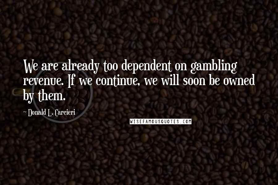 Donald L. Carcieri Quotes: We are already too dependent on gambling revenue. If we continue, we will soon be owned by them.