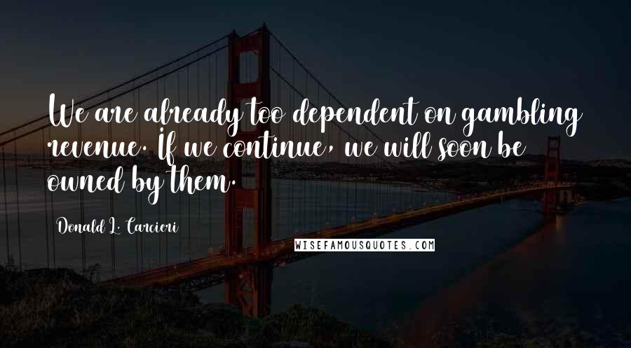 Donald L. Carcieri Quotes: We are already too dependent on gambling revenue. If we continue, we will soon be owned by them.